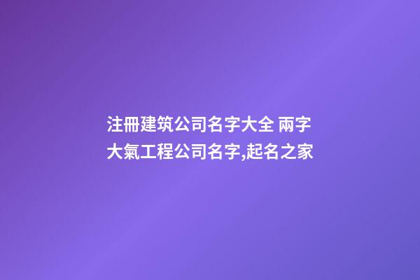 注冊建筑公司名字大全 兩字大氣工程公司名字,起名之家-第1張-公司起名-玄機派